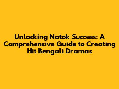 Unlocking Natok Success: A Comprehensive Guide to Creating Hit Bengali Dramas