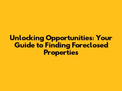 Unlocking Opportunities: Your Guide to Finding Foreclosed Properties