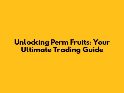 Unlocking Perm Fruits: Your Ultimate Trading Guide