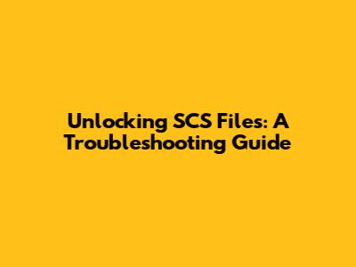 Unlocking SCS Files: A Troubleshooting Guide