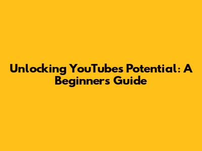 Unlocking YouTube's Potential: A Beginner's Guide
