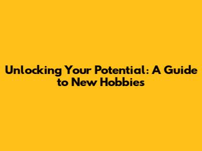 Unlocking Your Potential: A Guide to New Hobbies
