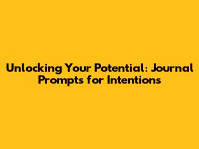 Unlocking Your Potential: Journal Prompts for Intentions