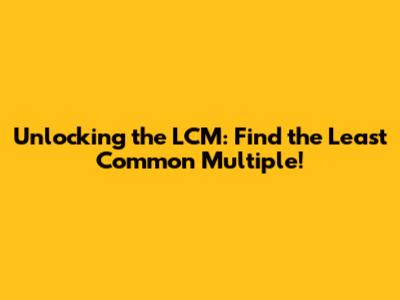 Unlocking the LCM: Find the Least Common Multiple!