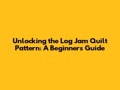 Unlocking the Log Jam Quilt Pattern: A Beginner's Guide