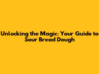 Unlocking the Magic: Your Guide to Sour Bread Dough