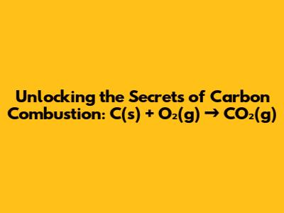 Unlocking the Secrets of Carbon Combustion: C(s) + O₂(g) → CO₂(g)
