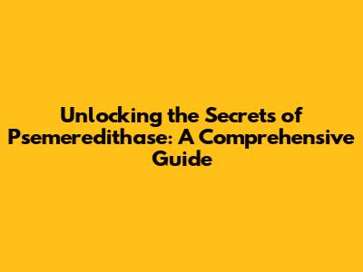 Unlocking the Secrets of Psemeredithase: A Comprehensive Guide