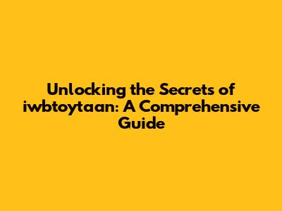 Unlocking the Secrets of iwbtoytaan: A Comprehensive Guide