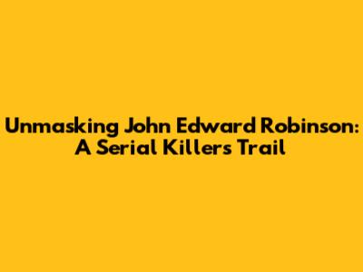 Unmasking John Edward Robinson: A Serial Killer's Trail