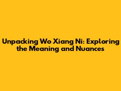 Unpacking 'Wo Xiang Ni': Exploring the Meaning and Nuances