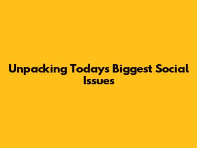 Unpacking Today's Biggest Social Issues