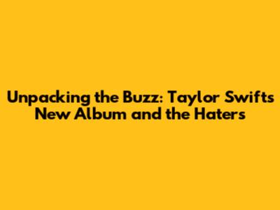 Unpacking the Buzz: Taylor Swift's New Album and the Haters