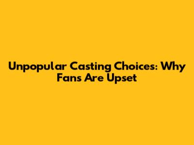 Unpopular Casting Choices: Why Fans Are Upset