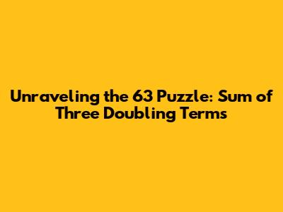 Unraveling the 63 Puzzle: Sum of Three Doubling Terms