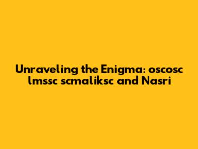 Unraveling the Enigma: oscosc lmssc scmaliksc and Nasri
