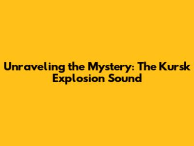 Unraveling the Mystery: The Kursk Explosion Sound