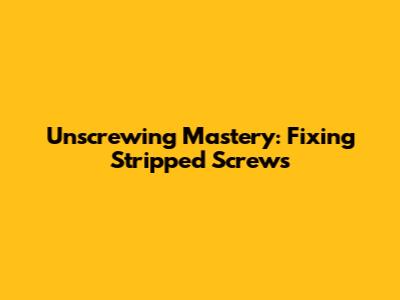 Unscrewing Mastery: Fixing Stripped Screws