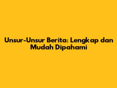 Unsur-Unsur Berita: Lengkap dan Mudah Dipahami