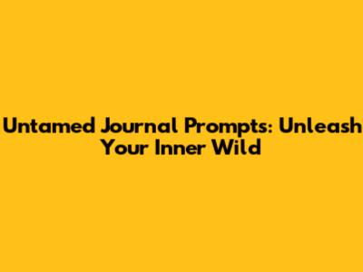 Untamed Journal Prompts: Unleash Your Inner Wild