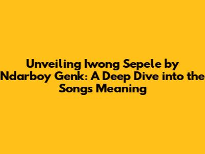 Unveiling 'Iwong Sepele' by Ndarboy Genk: A Deep Dive into the Song's Meaning