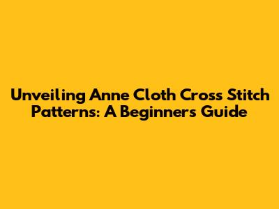 Unveiling Anne Cloth Cross Stitch Patterns: A Beginner's Guide