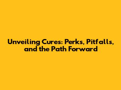 Unveiling Cures: Perks, Pitfalls, and the Path Forward