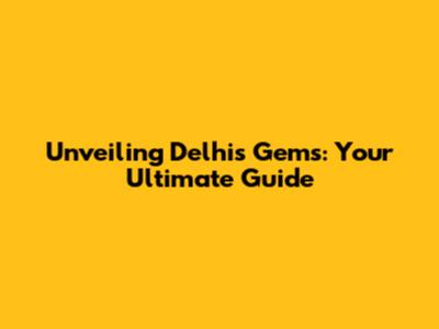 Unveiling Delhi's Gems: Your Ultimate Guide