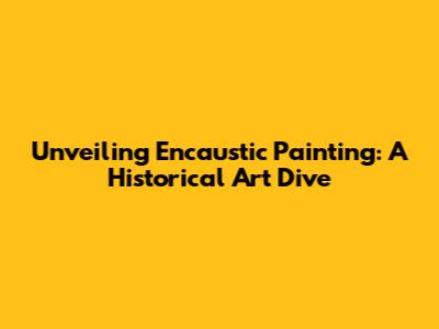 Unveiling Encaustic Painting: A Historical Art Dive