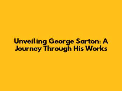 Unveiling George Sarton: A Journey Through His Works