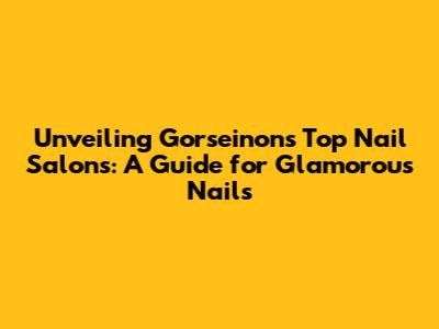Unveiling Gorseinon's Top Nail Salons: A Guide for Glamorous Nails