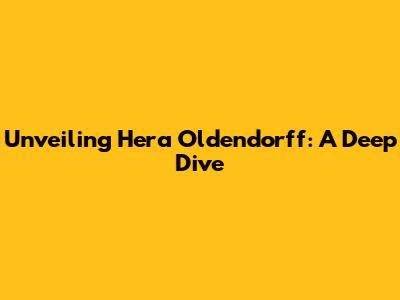 Unveiling Hera Oldendorff: A Deep Dive