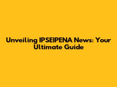 Unveiling IPSEIPENA News: Your Ultimate Guide