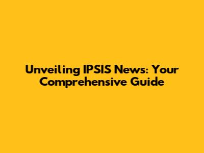 Unveiling IPSIS News: Your Comprehensive Guide