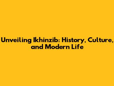 Unveiling Ikhinzib: History, Culture, and Modern Life