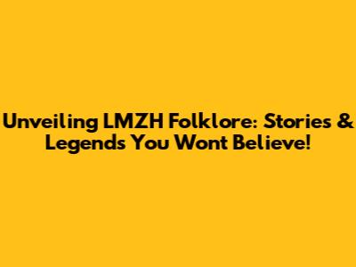 Unveiling LMZH Folklore: Stories & Legends You Won't Believe!