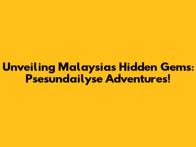 Unveiling Malaysia's Hidden Gems: Psesundailyse Adventures!