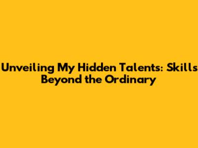 Unveiling My Hidden Talents: Skills Beyond the Ordinary