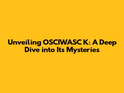 Unveiling OSCIWASC K: A Deep Dive into Its Mysteries