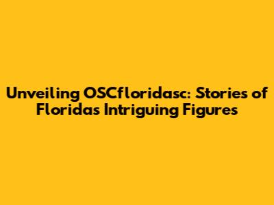 Unveiling OSCfloridasc: Stories of Florida's Intriguing Figures