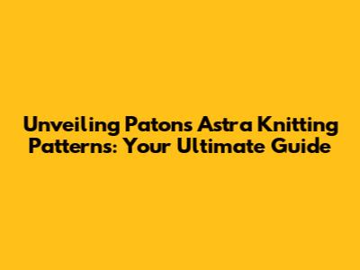 Unveiling Patons Astra Knitting Patterns: Your Ultimate Guide