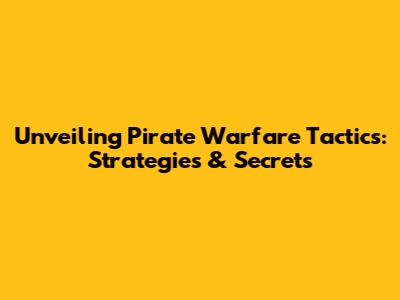 Unveiling Pirate Warfare Tactics: Strategies & Secrets