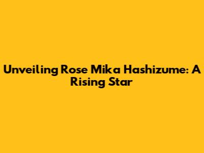 Unveiling Rose Mika Hashizume: A Rising Star