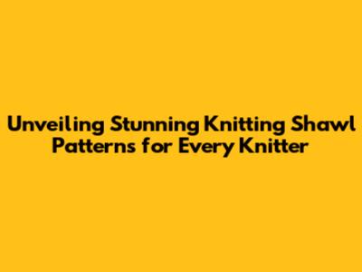 Unveiling Stunning Knitting Shawl Patterns for Every Knitter