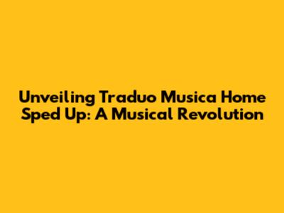 Unveiling Traduo Musica Home Sped Up: A Musical Revolution