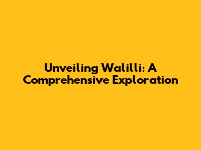 Unveiling Walilli: A Comprehensive Exploration