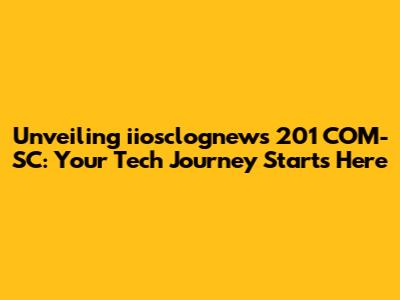 Unveiling iiosclognews 201 COM-SC: Your Tech Journey Starts Here