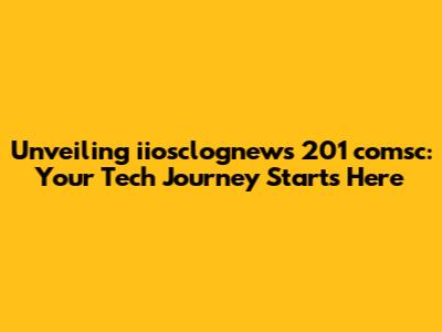 Unveiling iiosclognews 201 comsc: Your Tech Journey Starts Here