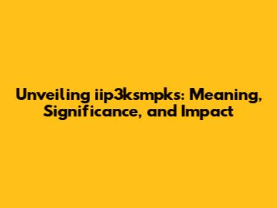 Unveiling iip3ksmpks: Meaning, Significance, and Impact