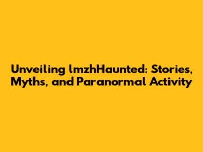 Unveiling lmzhHaunted: Stories, Myths, and Paranormal Activity
